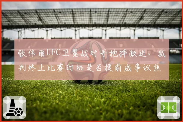 张伟丽UFC卫冕战对手抱摔激进，裁判终止比赛时机是否提前成争议焦点