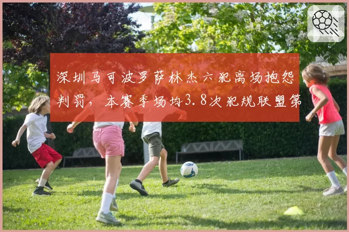 深圳马可波罗萨林杰六犯离场抱怨判罚，本赛季场均3.8次犯规联盟第一