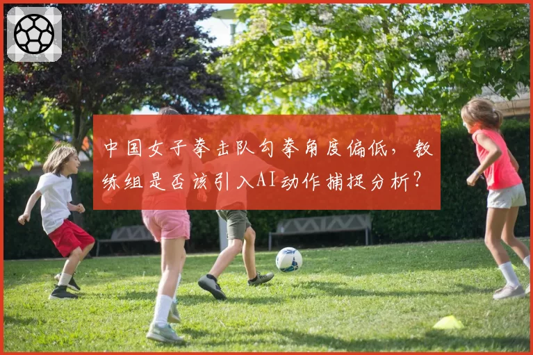 中国女子拳击队勾拳角度偏低，教练组是否该引入AI动作捕捉分析？