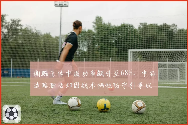 谢鹏飞传中成功率飙升至68%，申花边路激活却因战术牺牲防守引争议