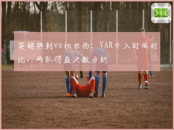 英超热刺vs切尔西：VAR介入时间对比，两队得益次数分析