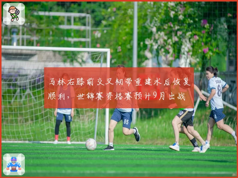 马林右膝前交叉韧带重建术后恢复顺利，世锦赛资格赛预计9月出战