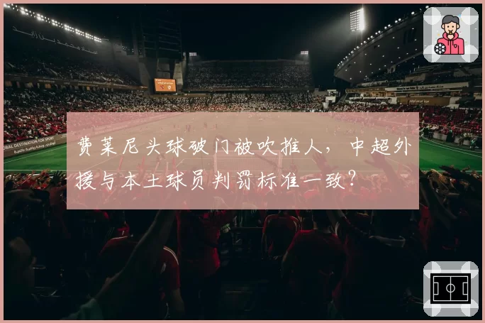 费莱尼头球破门被吹推人，中超外援与本土球员判罚标准一致？