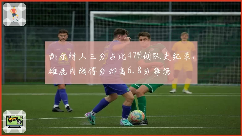 凯尔特人三分占比47%创队史纪录，雄鹿内线得分却高6.8分每场
