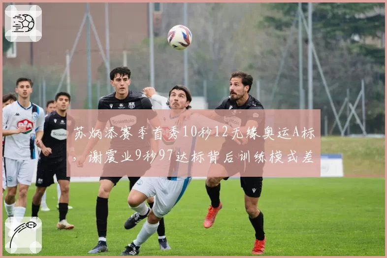 苏炳添赛季首秀10秒12无缘奥运A标，谢震业9秒97达标背后训练模式差异引争议