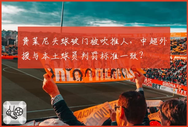 费莱尼头球破门被吹推人，中超外援与本土球员判罚标准一致？