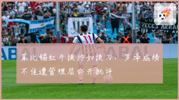 莱比锡红牛换帅如换刀，罗泽成绩不佳遭管理层公开批评