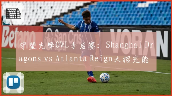 守望先锋OWL季后赛:Shanghai Dragons vs Atlanta Reign大招充能效率对比,Lip猎空统治力凸显