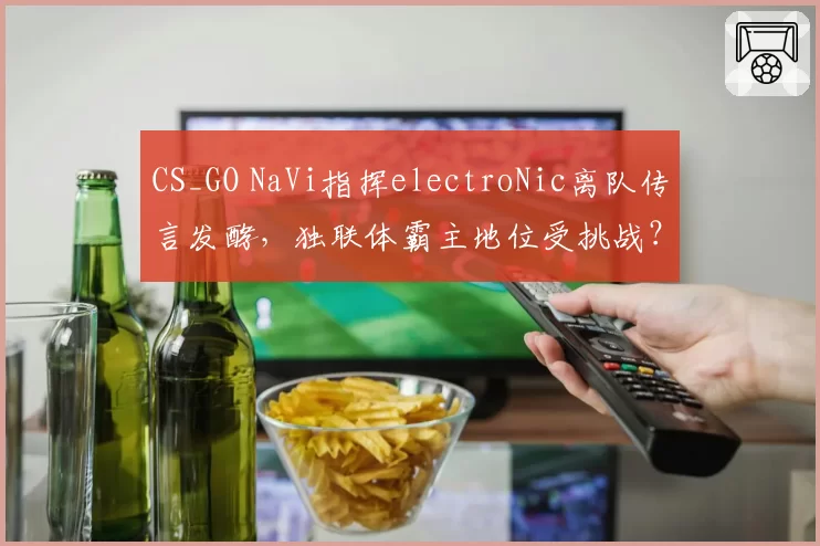 CS_GO NaVi指挥electroNic离队传言发酵，独联体霸主地位受挑战？