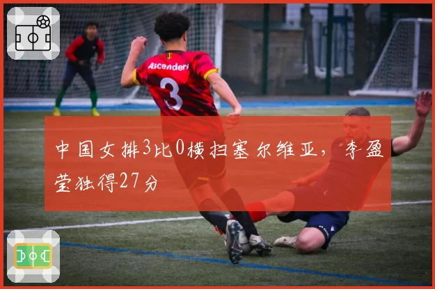 中国女排3比0横扫塞尔维亚，李盈莹独得27分