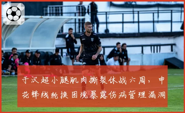 于汉超小腿肌肉撕裂休战六周，申花锋线轮换困境暴露伤病管理漏洞