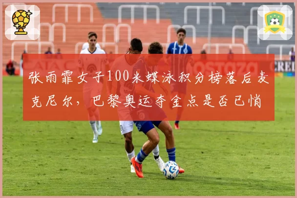 张雨霏女子100米蝶泳积分榜落后麦克尼尔,巴黎奥运夺金点是否已悄然转移?