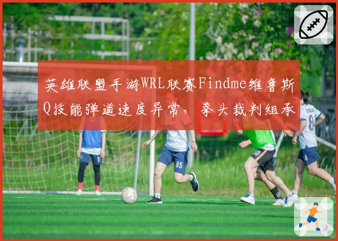英雄联盟手游WRL联赛Findme维鲁斯Q技能弹道速度异常，拳头裁判组承认数据漏洞但拒绝重赛