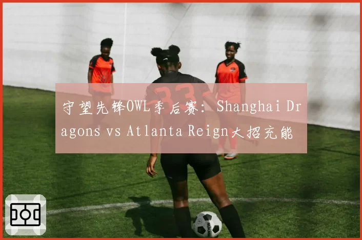 守望先锋OWL季后赛:Shanghai Dragons vs Atlanta Reign大招充能效率对比,Lip猎空统治力凸显