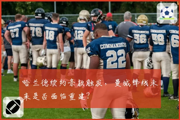 哈兰德续约条款触发,曼城锋线未来是否面临重建?