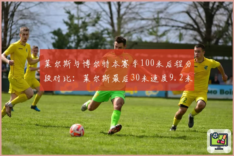 莱尔斯与博尔特本赛季100米后程分段对比：莱尔斯最后30米速度9.2米_秒，博尔特历史最佳9.4米_秒