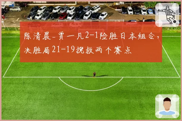 陈清晨_贾一凡2-1险胜日本组合，决胜局21-19挽救两个赛点