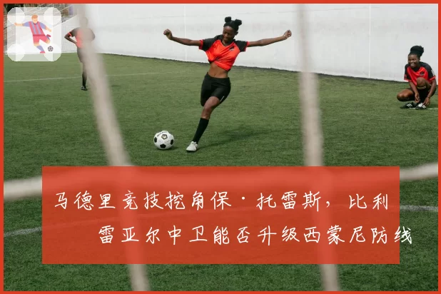 马德里竞技挖角保·托雷斯，比利亚雷亚尔中卫能否升级西蒙尼防线？