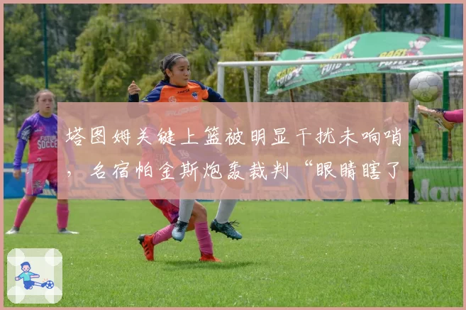 塔图姆关键上篮被明显干扰未响哨,名宿帕金斯炮轰裁判“眼睛瞎了”