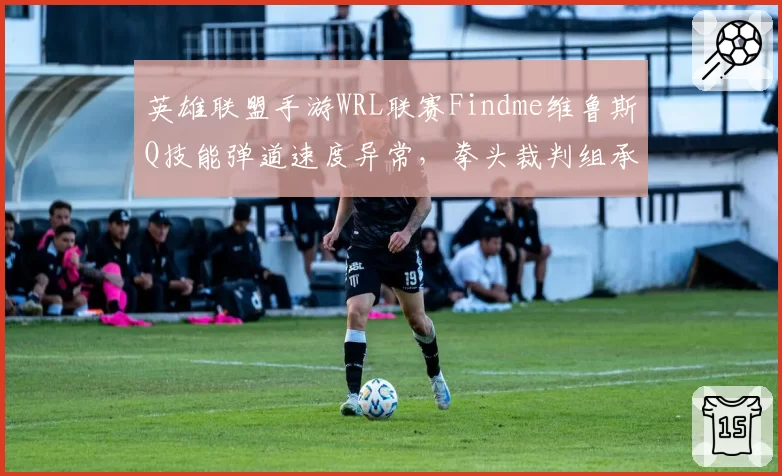 英雄联盟手游WRL联赛Findme维鲁斯Q技能弹道速度异常，拳头裁判组承认数据漏洞但拒绝重赛