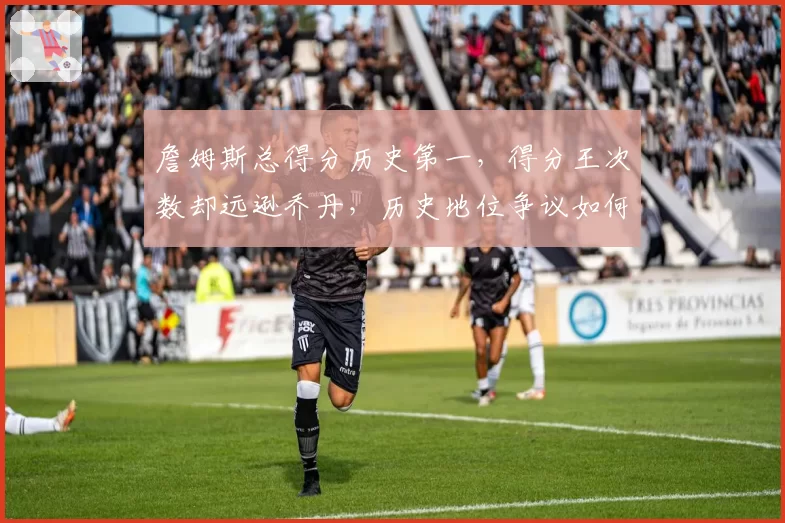 詹姆斯总得分历史第一，得分王次数却远逊乔丹，历史地位争议如何终结？