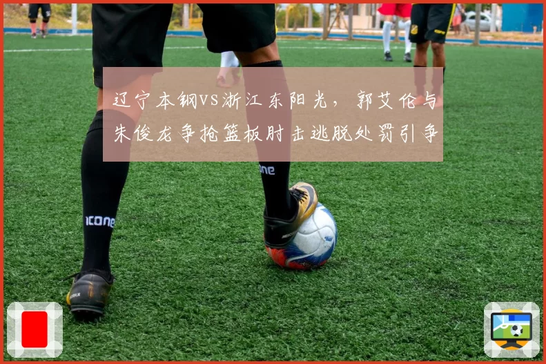 辽宁本钢vs浙江东阳光，郭艾伦与朱俊龙争抢篮板肘击逃脱处罚引争议