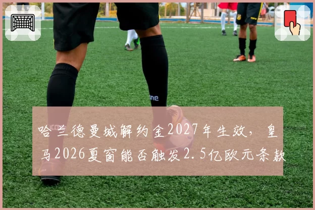 哈兰德曼城解约金2027年生效，皇马2026夏窗能否触发2.5亿欧元条款？
