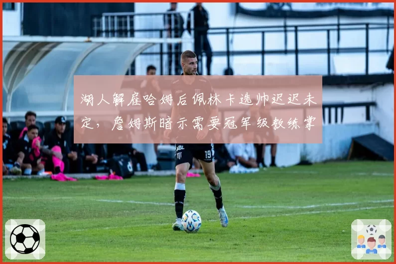 湖人解雇哈姆后佩林卡选帅迟迟未定，詹姆斯暗示需要冠军级教练掌舵