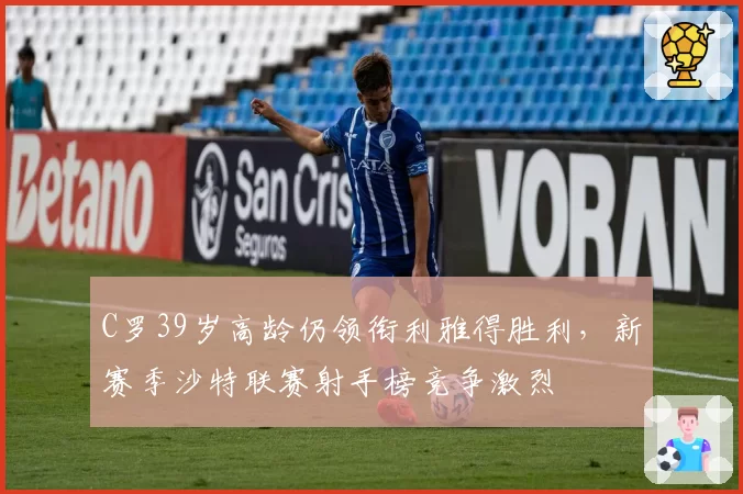 C罗39岁高龄仍领衔利雅得胜利，新赛季沙特联赛射手榜竞争激烈