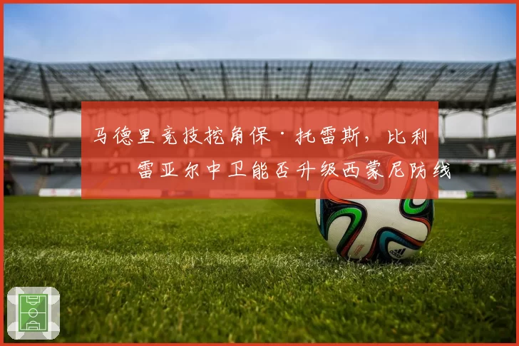 马德里竞技挖角保·托雷斯，比利亚雷亚尔中卫能否升级西蒙尼防线？