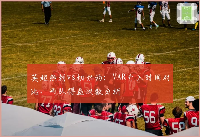 英超热刺vs切尔西：VAR介入时间对比，两队得益次数分析