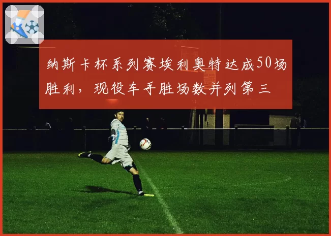 纳斯卡杯系列赛埃利奥特达成50场胜利，现役车手胜场数并列第三