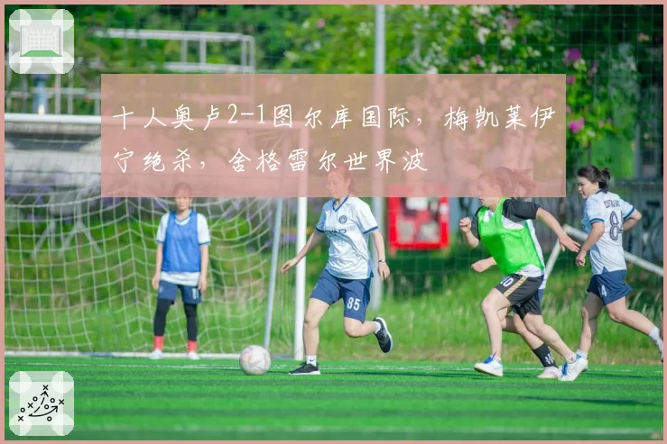十人奥卢2-1图尔库国际，梅凯莱伊宁绝杀，舍格雷尔世界波