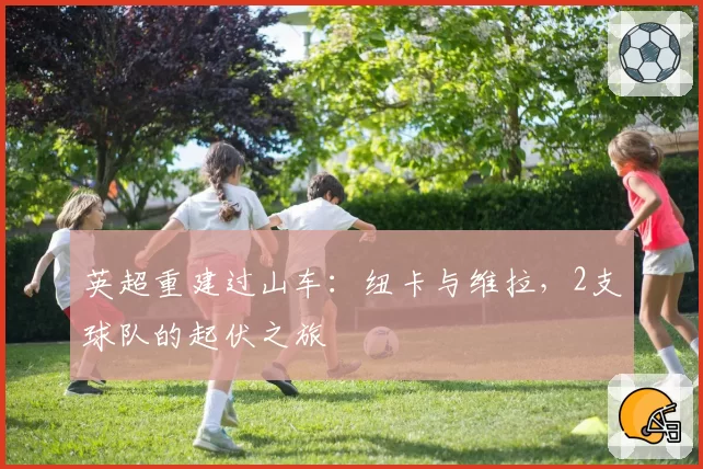 英超重建过山车：纽卡与维拉，2支球队的起伏之旅