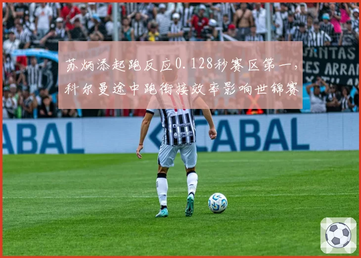 苏炳添起跑反应0.128秒赛区第一，科尔曼途中跑衔接效率影响世锦赛奖牌前景