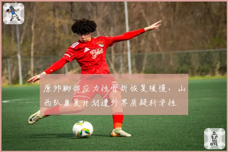 原帅脚部应力性骨折恢复缓慢，山西队康复计划遭外界质疑科学性