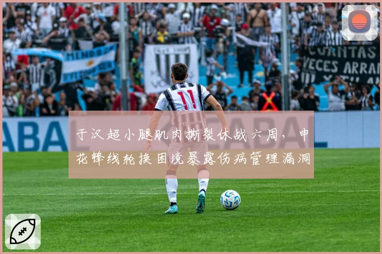 于汉超小腿肌肉撕裂休战六周，申花锋线轮换困境暴露伤病管理漏洞