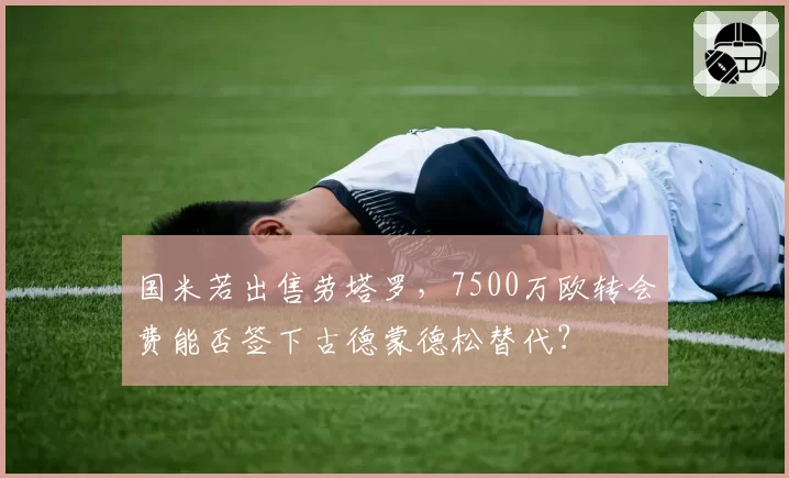 国米若出售劳塔罗，7500万欧转会费能否签下古德蒙德松替代？