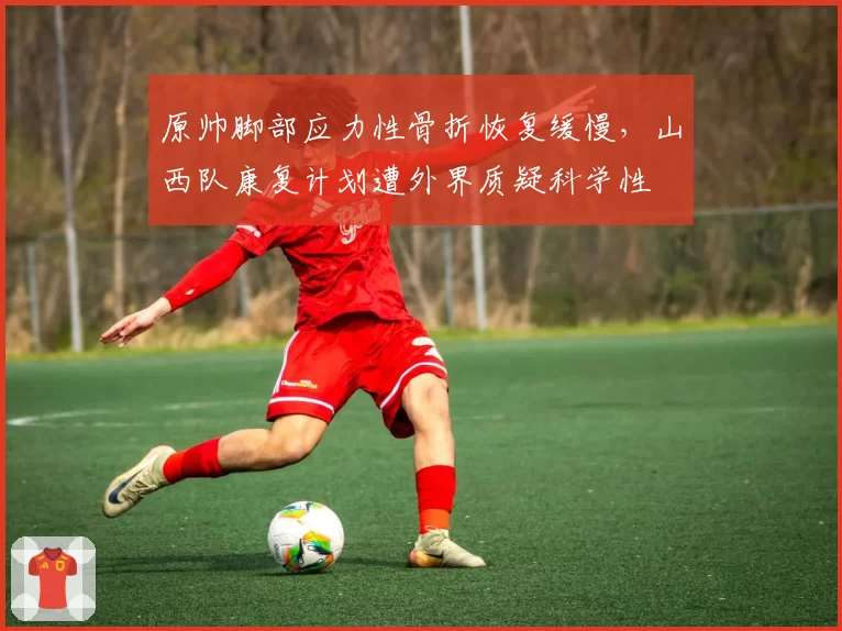 原帅脚部应力性骨折恢复缓慢，山西队康复计划遭外界质疑科学性