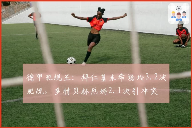 德甲犯规王：拜仁基米希场均3.2次犯规，多特贝林厄姆2.1次引冲突