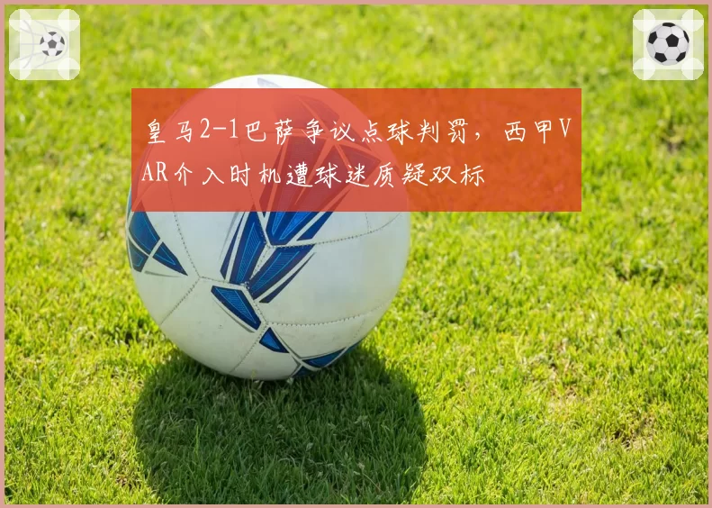 皇马2-1巴萨争议点球判罚，西甲VAR介入时机遭球迷质疑双标