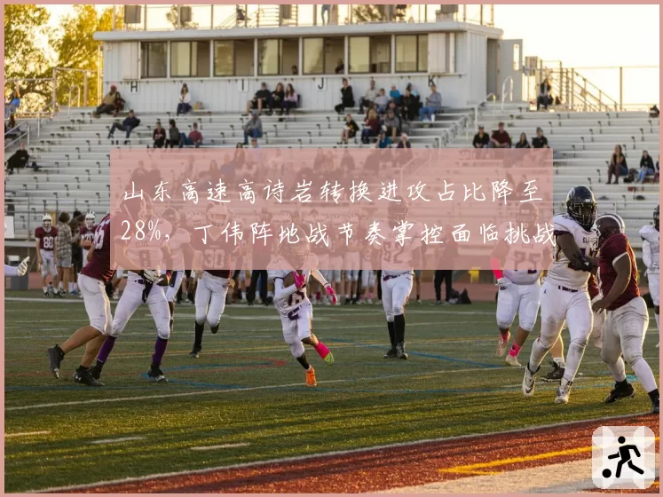 山东高速高诗岩转换进攻占比降至28%,丁伟阵地战节奏掌控面临挑战?