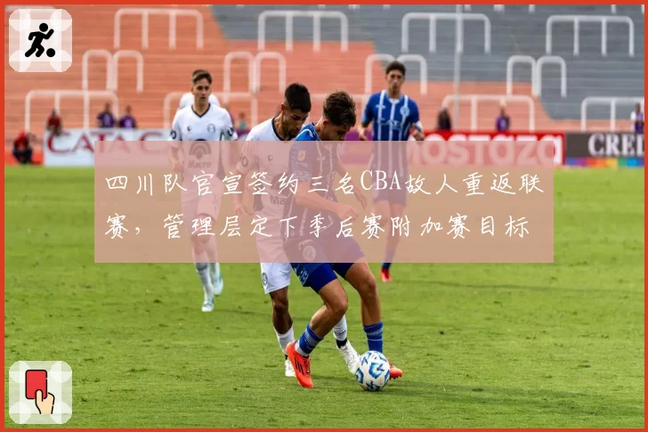 四川队官宣签约三名CBA故人重返联赛，管理层定下季后赛附加赛目标引热议__br_