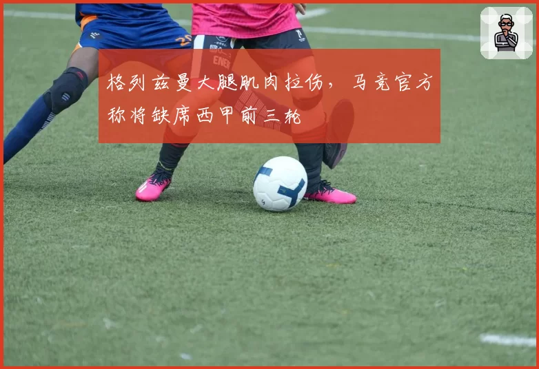 格列兹曼大腿肌肉拉伤，马竞官方称将缺席西甲前三轮