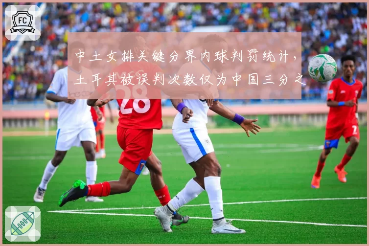 中土女排关键分界内球判罚统计，土耳其被误判次数仅为中国三分之一