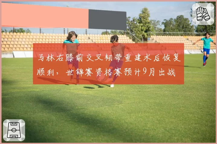 马林右膝前交叉韧带重建术后恢复顺利，世锦赛资格赛预计9月出战