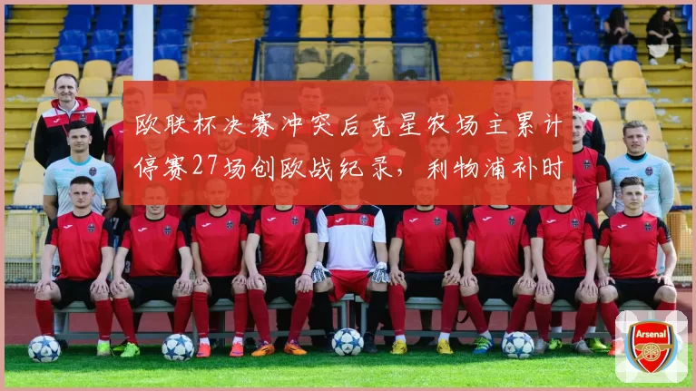 欧联杯决赛冲突后克星农场主累计停赛27场创欧战纪录，利物浦补时绝杀争议缠身__br_