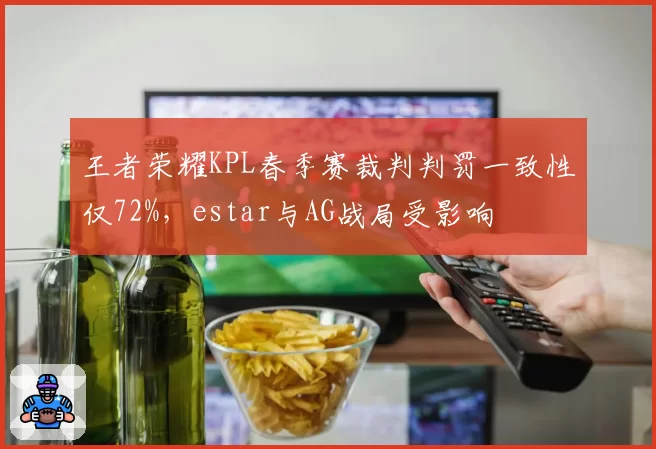 王者荣耀KPL春季赛裁判判罚一致性仅72%，estar与AG战局受影响