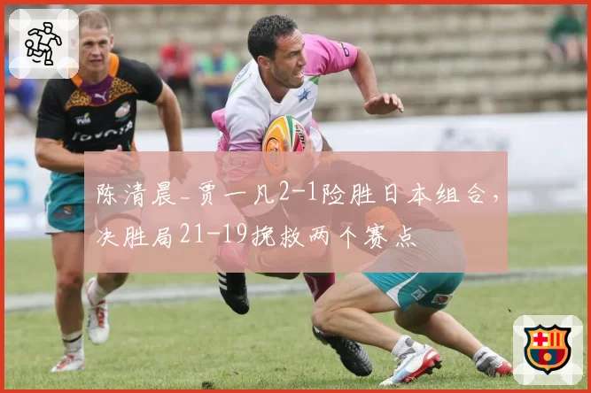 陈清晨_贾一凡2-1险胜日本组合，决胜局21-19挽救两个赛点