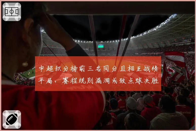 中超积分榜前三名同分且相互战绩平局，赛程规则漏洞或致点球决胜